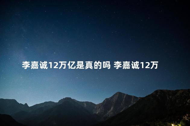 李嘉诚12万亿是真的吗 李嘉诚12万亿是不是真的